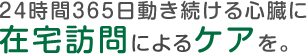 ２４時間３６５日動き続ける心臓に 在宅訪問によるケアを。