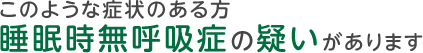 こんな症状のある方、睡眠時無呼吸症の疑いがあります